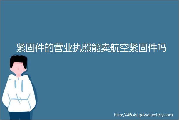 紧固件的营业执照能卖航空紧固件吗